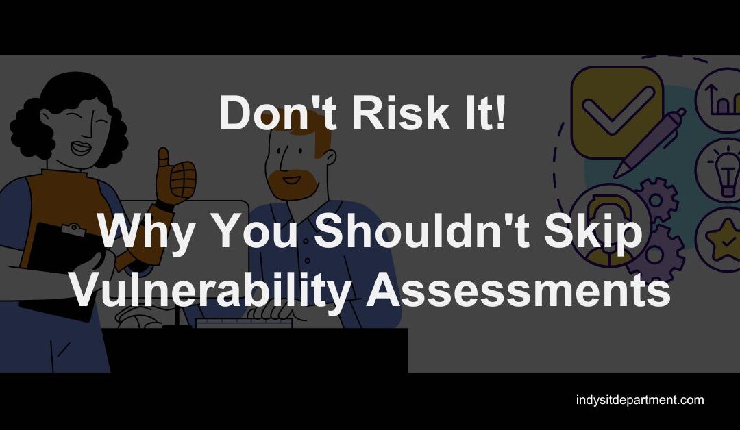 Don’t Risk It! Why You Shouldn’t Skip Vulnerability Assessments